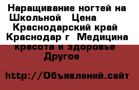 Наращивание ногтей на Школьной › Цена ­ 500 - Краснодарский край, Краснодар г. Медицина, красота и здоровье » Другое   